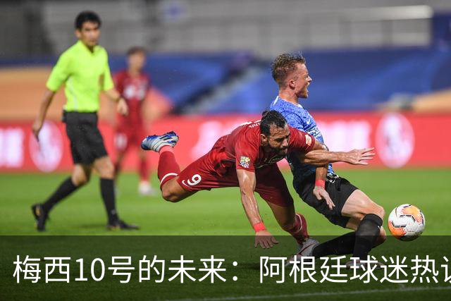 梅西10号的未来：阿根廷球迷热议接班人