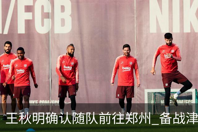 王秋明确认随队前往郑州 备战津门虎与河南队的较量