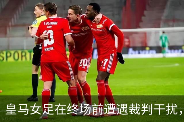 皇马女足在终场前遭遇裁判干扰，绝杀进球被判无效